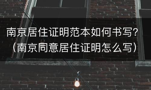 南京居住证明范本如何书写？（南京同意居住证明怎么写）