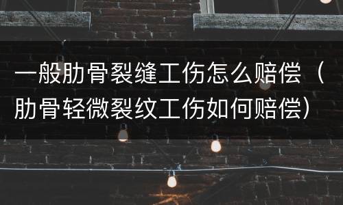 一般肋骨裂缝工伤怎么赔偿（肋骨轻微裂纹工伤如何赔偿）