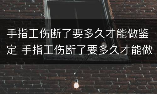 手指工伤断了要多久才能做鉴定 手指工伤断了要多久才能做鉴定呀