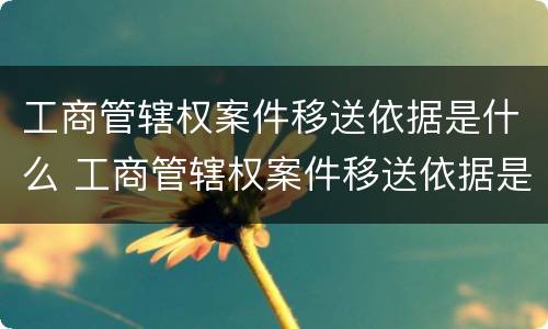 工商管辖权案件移送依据是什么 工商管辖权案件移送依据是什么意思