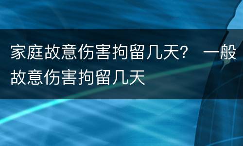 家庭故意伤害拘留几天？ 一般故意伤害拘留几天