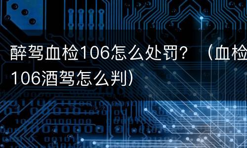 醉驾血检106怎么处罚？（血检106酒驾怎么判）
