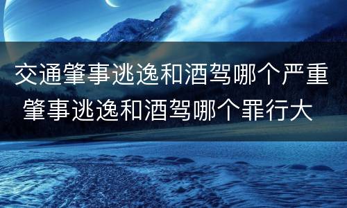 交通肇事逃逸和酒驾哪个严重 肇事逃逸和酒驾哪个罪行大