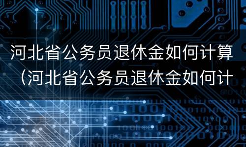 河北省公务员退休金如何计算（河北省公务员退休金如何计算的）