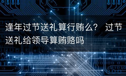 逢年过节送礼算行贿么？ 过节送礼给领导算贿赂吗