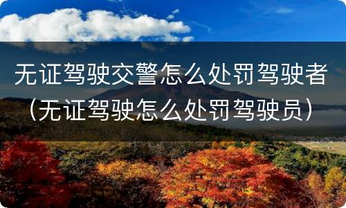 无证驾驶交警怎么处罚驾驶者（无证驾驶怎么处罚驾驶员）