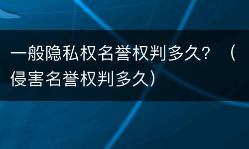 一般隐私权名誉权判多久？（侵害名誉权判多久）