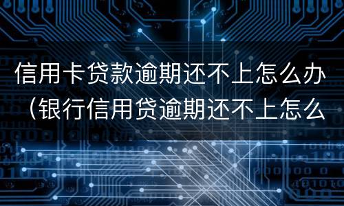 信用卡贷款逾期还不上怎么办（银行信用贷逾期还不上怎么办）