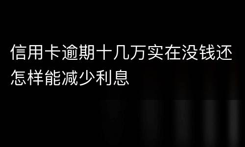 信用卡逾期十几万实在没钱还怎样能减少利息