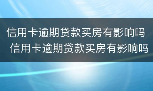 信用卡逾期贷款买房有影响吗 信用卡逾期贷款买房有影响吗知乎