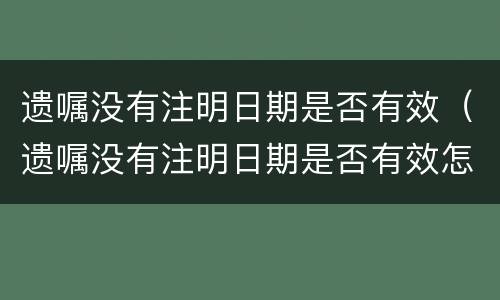 遗嘱没有注明日期是否有效（遗嘱没有注明日期是否有效怎么查）