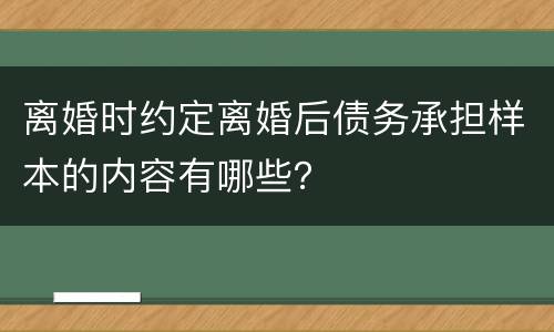 离婚时约定离婚后债务承担样本的内容有哪些？