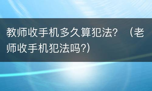 教师收手机多久算犯法？（老师收手机犯法吗?）