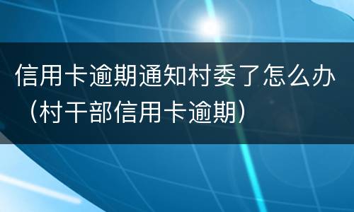 信用卡逾期通知村委了怎么办（村干部信用卡逾期）
