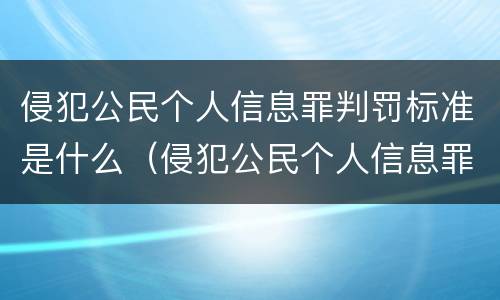 侵犯公民个人信息罪判罚标准是什么（侵犯公民个人信息罪情节严重的认定标准）