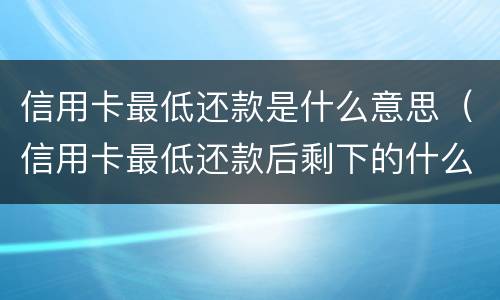 信用卡最低还款是什么意思（信用卡最低还款后剩下的什么时候还）