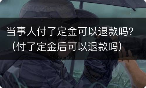 当事人付了定金可以退款吗？（付了定金后可以退款吗）
