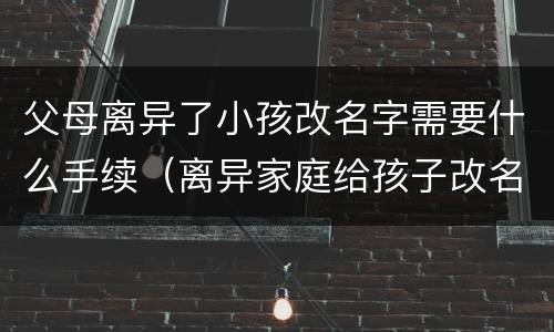 父母离异了小孩改名字需要什么手续（离异家庭给孩子改名字需要什么手续）