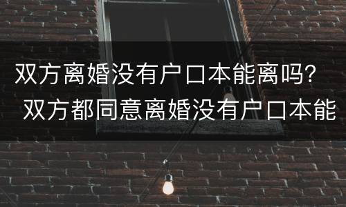 双方离婚没有户口本能离吗？ 双方都同意离婚没有户口本能离吗
