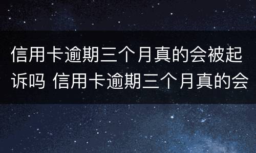 信用卡逾期三个月真的会被起诉吗 信用卡逾期三个月真的会被起诉吗知乎