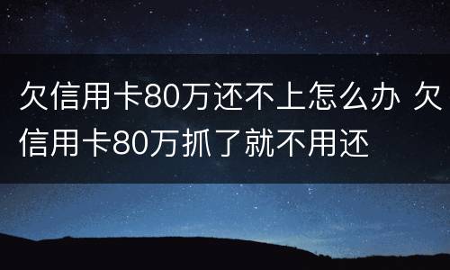 欠信用卡80万还不上怎么办 欠信用卡80万抓了就不用还