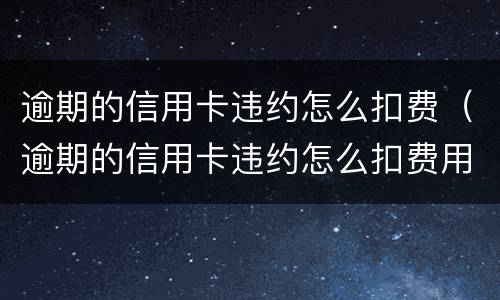 逾期的信用卡违约怎么扣费（逾期的信用卡违约怎么扣费用）