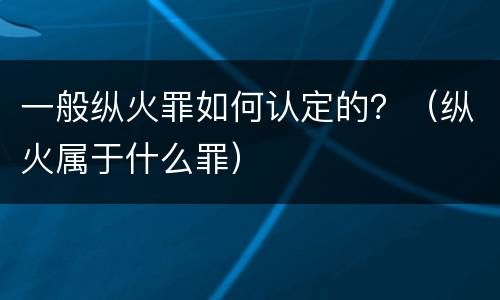 一般纵火罪如何认定的？（纵火属于什么罪）