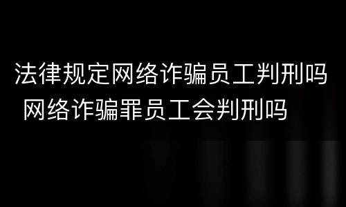 法律规定网络诈骗员工判刑吗 网络诈骗罪员工会判刑吗