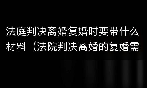 法庭判决离婚复婚时要带什么材料（法院判决离婚的复婚需要什么手续）