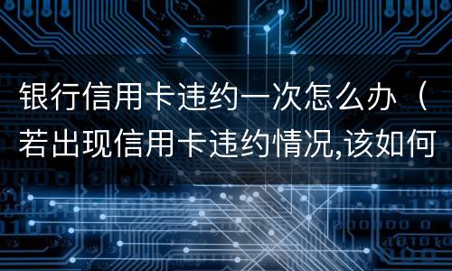 银行信用卡违约一次怎么办（若出现信用卡违约情况,该如何处理）