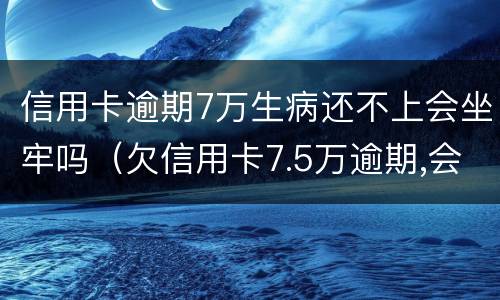 信用卡逾期7万生病还不上会坐牢吗（欠信用卡7.5万逾期,会不会坐牢）