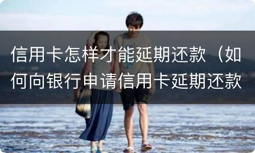 信用卡怎样才能延期还款（如何向银行申请信用卡延期还款）