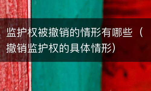 监护权被撤销的情形有哪些（撤销监护权的具体情形）