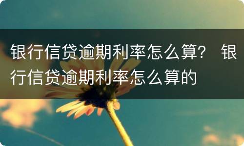 银行信贷逾期利率怎么算？ 银行信贷逾期利率怎么算的