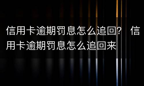 信用卡逾期罚息怎么追回？ 信用卡逾期罚息怎么追回来