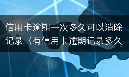 信用卡逾期一次多久可以消除记录（有信用卡逾期记录多久可以消除）