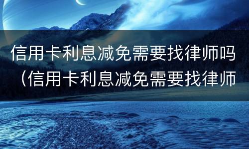 信用卡利息减免需要找律师吗（信用卡利息减免需要找律师吗知乎）
