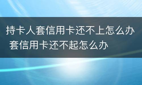 持卡人套信用卡还不上怎么办 套信用卡还不起怎么办