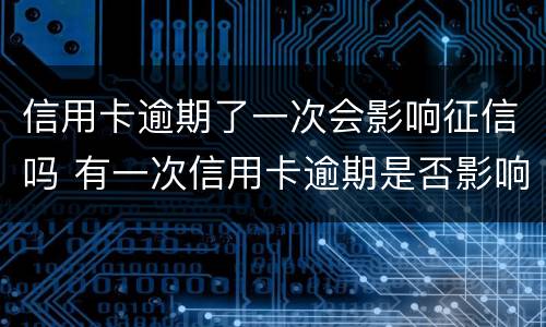 信用卡逾期了一次会影响征信吗 有一次信用卡逾期是否影响个人征信