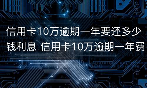 信用卡10万逾期一年要还多少钱利息 信用卡10万逾期一年费用多少