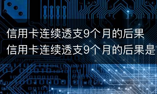 信用卡连续透支9个月的后果 信用卡连续透支9个月的后果是什么
