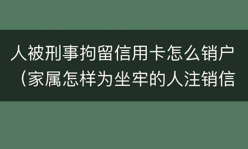 人被刑事拘留信用卡怎么销户（家属怎样为坐牢的人注销信用卡）
