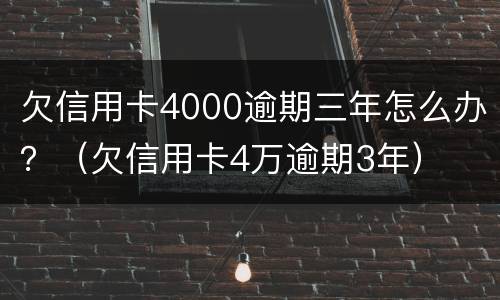 欠信用卡4000逾期三年怎么办？（欠信用卡4万逾期3年）