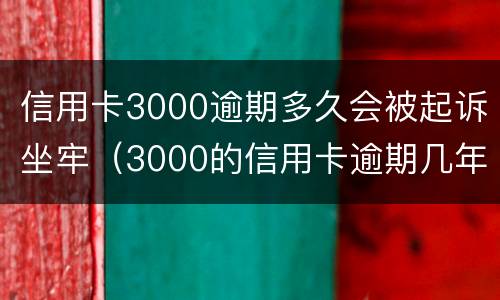 信用卡3000逾期多久会被起诉坐牢（3000的信用卡逾期几年了会被告吗）