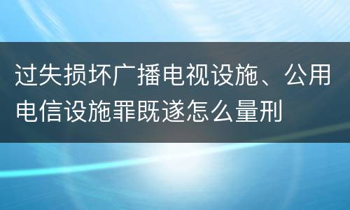 过失损坏广播电视设施、公用电信设施罪既遂怎么量刑