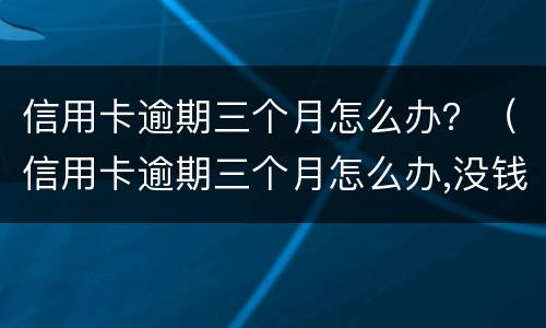 信用卡逾期三个月怎么办？（信用卡逾期三个月怎么办,没钱还）