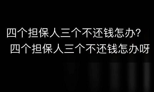 四个担保人三个不还钱怎办？ 四个担保人三个不还钱怎办呀