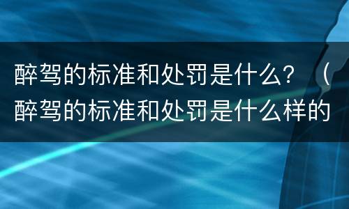 醉驾的标准和处罚是什么？（醉驾的标准和处罚是什么样的）
