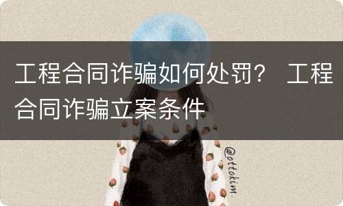 工程合同诈骗如何处罚？ 工程合同诈骗立案条件