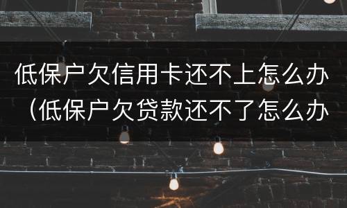 低保户欠信用卡还不上怎么办（低保户欠贷款还不了怎么办）